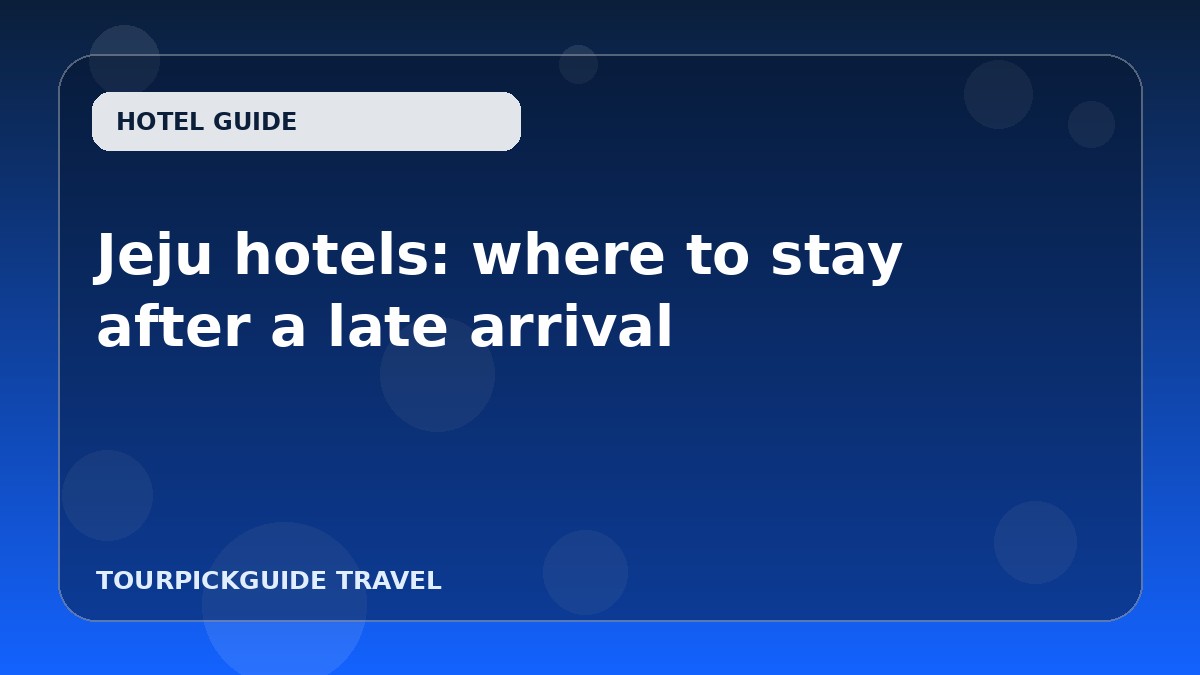 Visual guide for Jeju hotels: where to stay after a late arrival