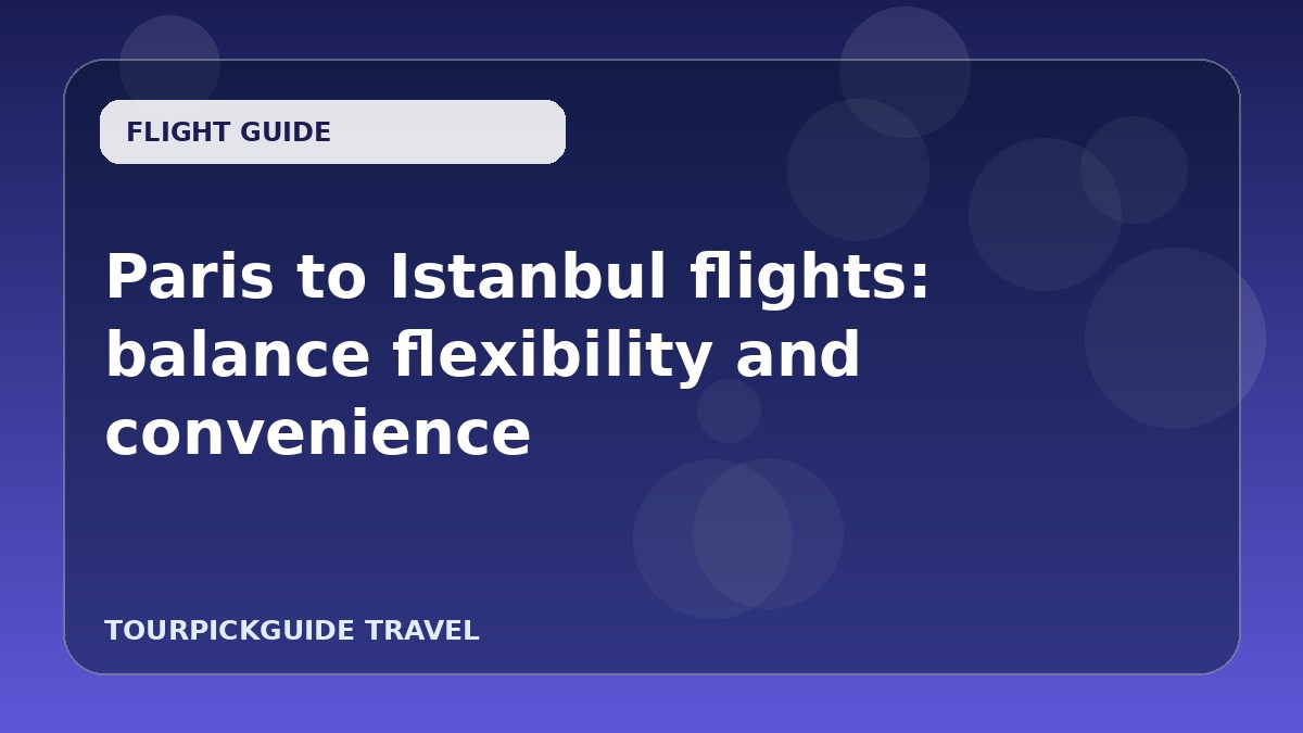 Visual guide for Paris to Istanbul flights: balance flexibility and convenience