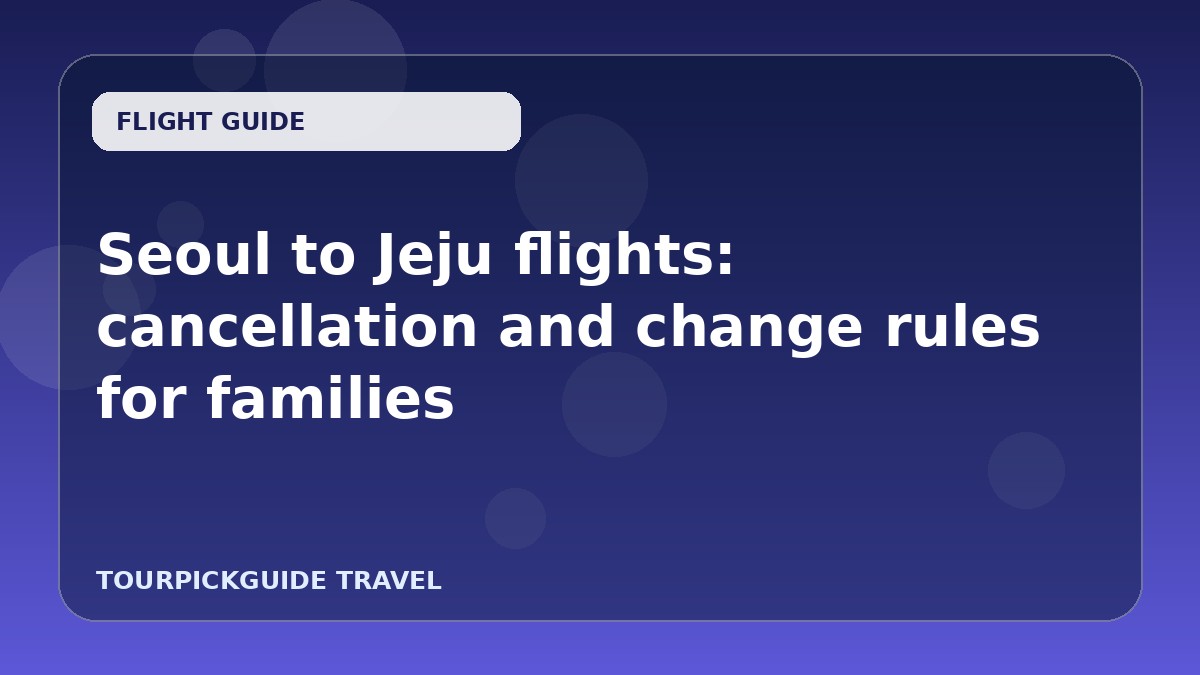 Visual guide for Seoul to Jeju flights: cancellation and change rules for families