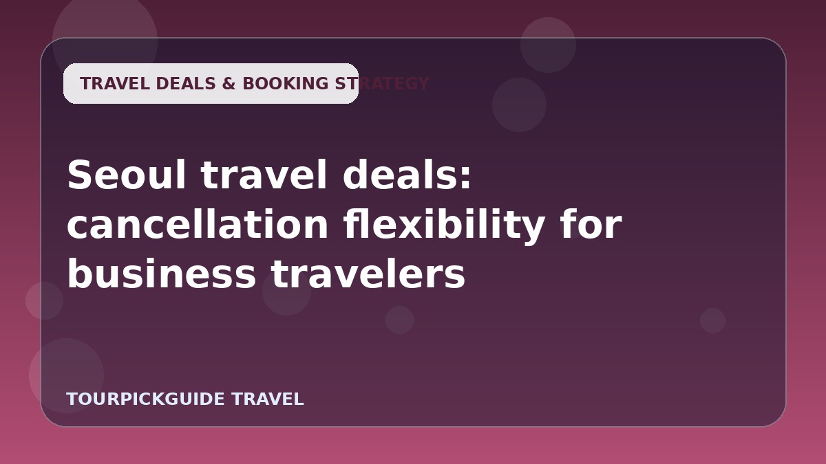 Seoul travel deals: cancellation flexibility for business travelers