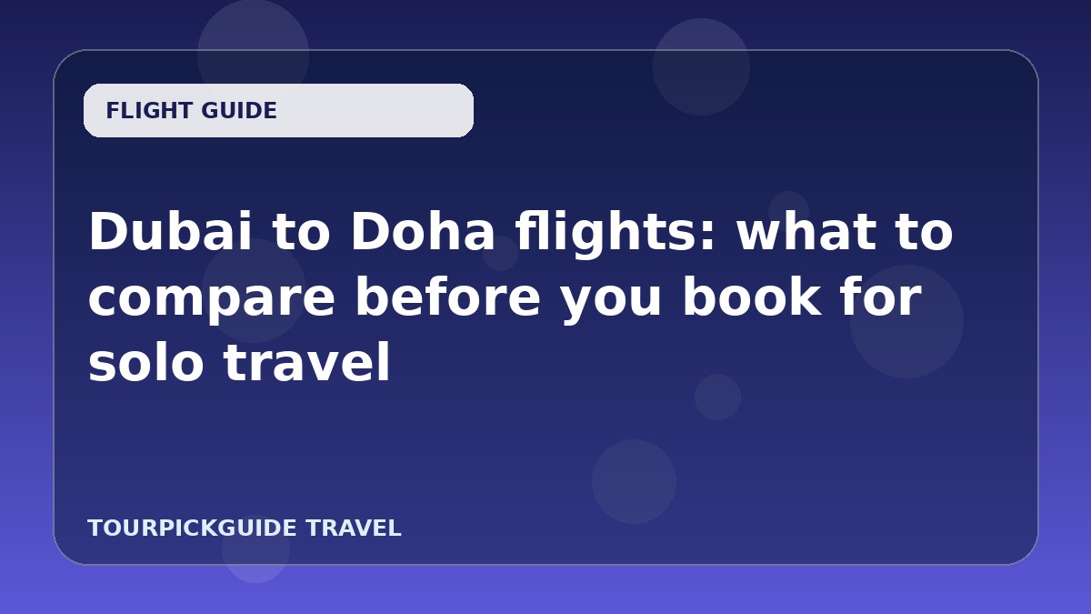 Visual guide for Dubai to Doha flights: what to compare before you book for solo travel
