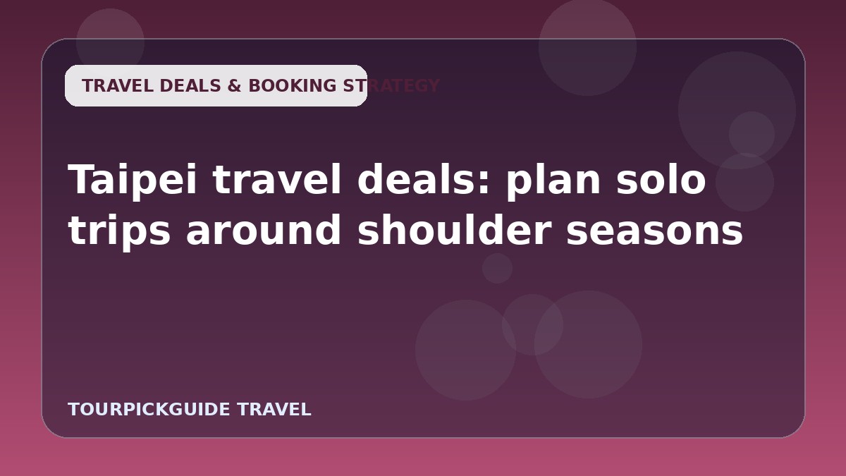Visual guide for Taipei travel deals: plan solo trips around shoulder seasons