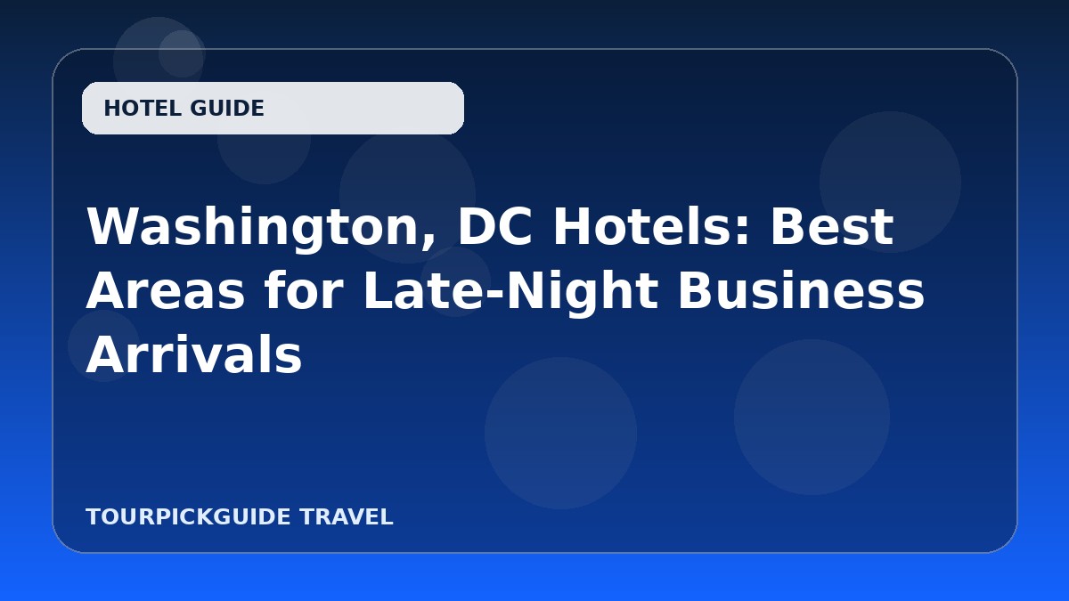 Washington, DC Hotels: Best Areas for Late-Night Business Arrivals
