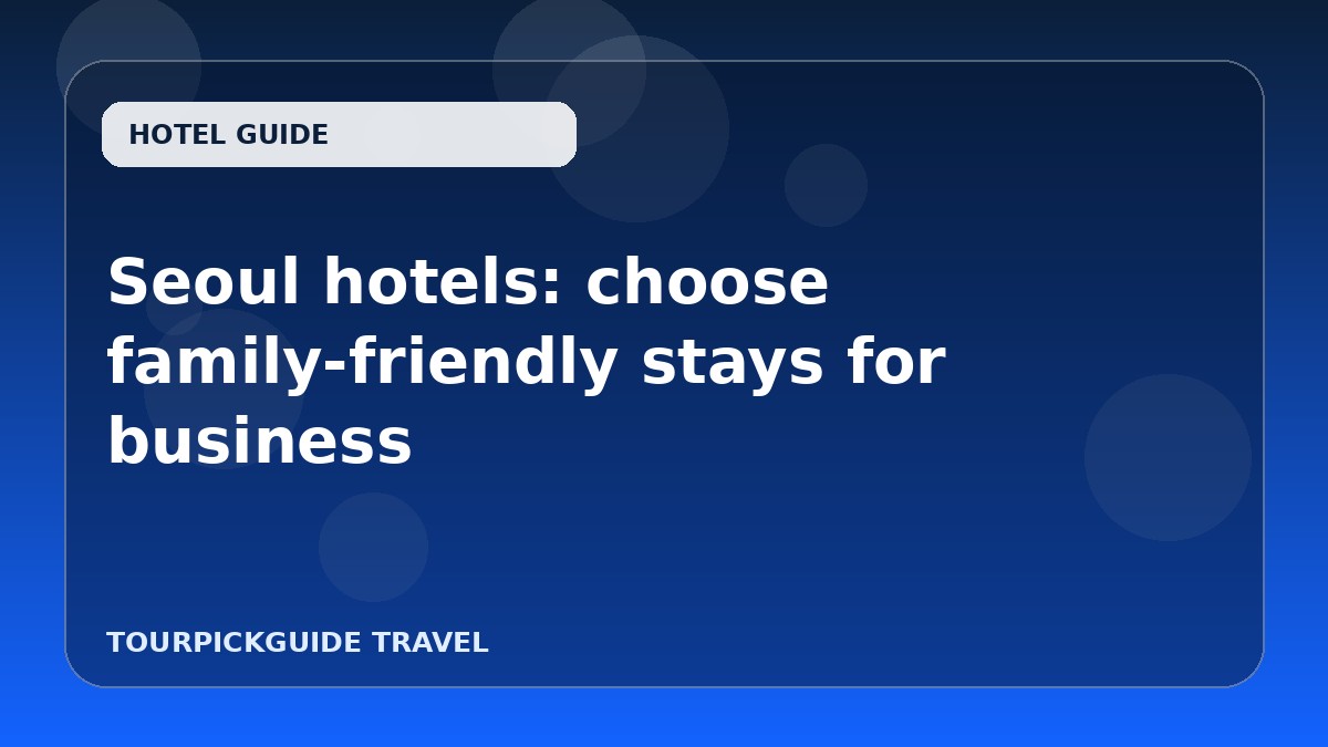 Visual guide for Seoul hotels: choose family-friendly stays for business