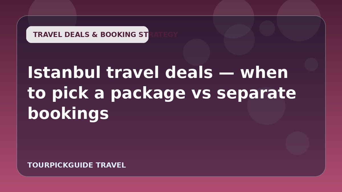 Istanbul travel deals — when to pick a package vs separate bookings