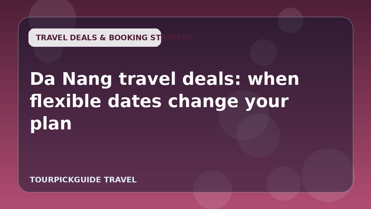 Da Nang travel deals: when flexible dates change your plan