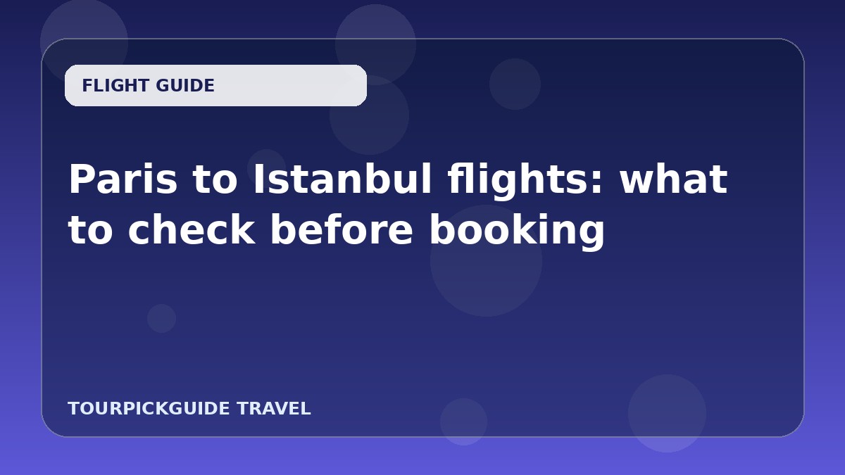 Visual guide for Paris to Istanbul flights: what to check before booking