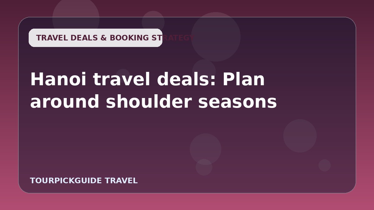 Visual guide for Hanoi travel deals: Plan around shoulder seasons