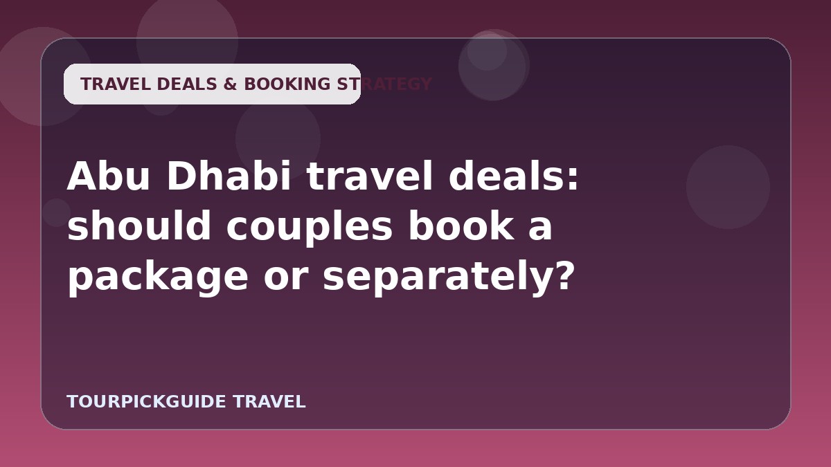 Visual guide for Abu Dhabi travel deals: should couples book a package or separately?
