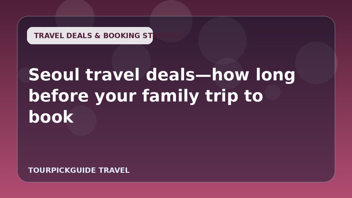 Visual guide for Seoul travel deals—how long before your family trip to book