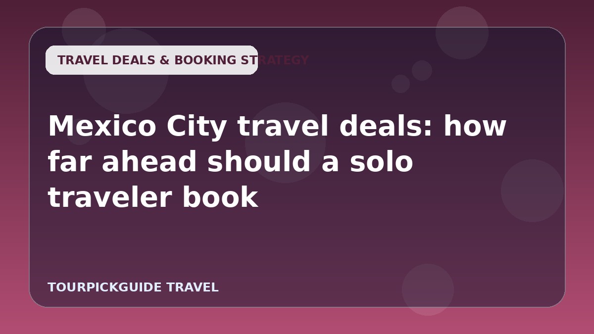 Mexico City travel deals: how far ahead should a solo traveler book