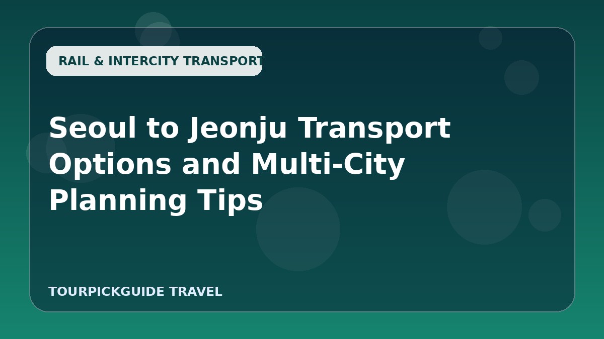 Visual guide for Seoul to Jeonju Transport Options and Multi‑City Planning Tips