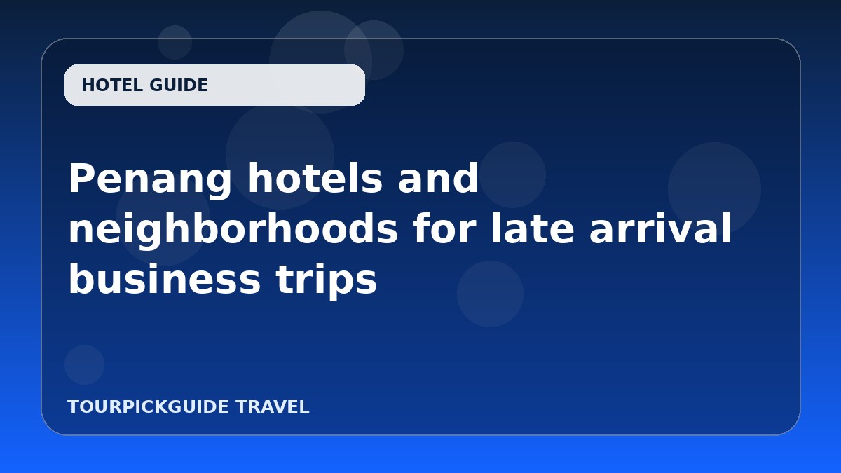 Visual guide for Penang hotels and neighborhoods for late arrival business trips
