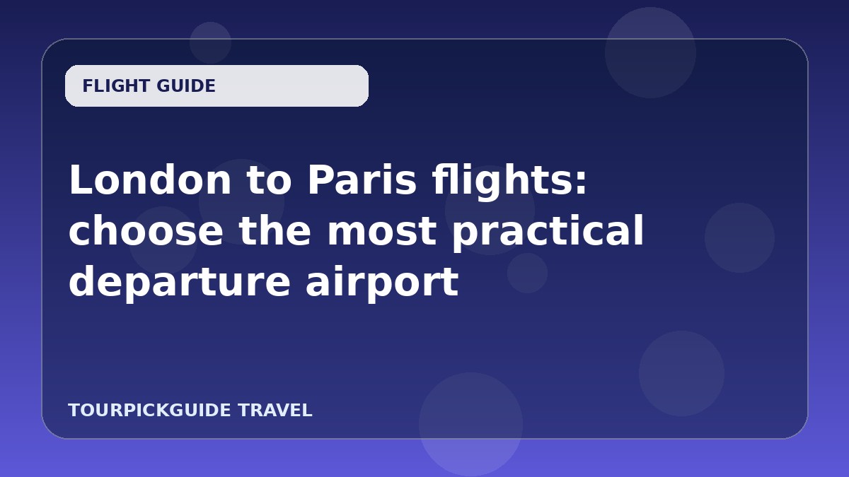 Visual guide for London to Paris flights: choose the most practical departure airport