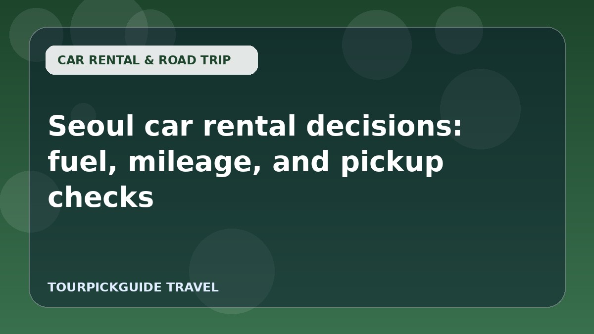 Seoul car rental decisions: fuel, mileage, and pickup checks