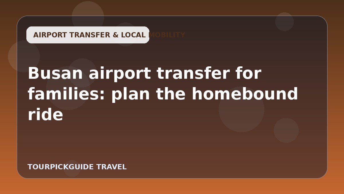 Busan airport transfer for families: plan the homebound ride